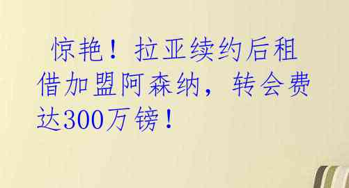 惊艳!拉亚续约后租借加盟阿森纳,转会费达300万镑!