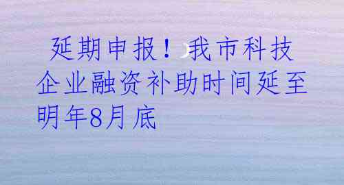  延期申报！我市科技企业融资补助时间延至明年8月底 