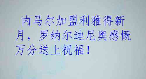 内马尔加盟利雅得新月,罗纳尔迪尼奥感慨万分送上祝福!