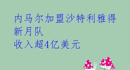  内马尔加盟沙特利雅得 新月队 收入超4亿美元 