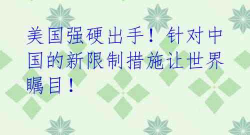 美国强硬出手!针对中国的新限制措施让世界瞩目!