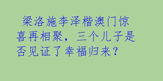 梁洛施李泽楷澳门惊喜再相聚,三个儿子是否见证了幸福归来?