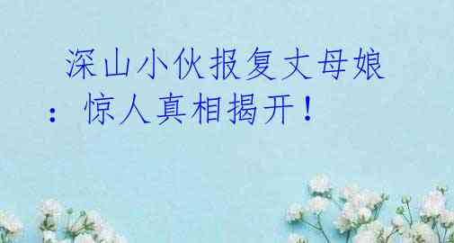 深山小伙报复丈母娘:惊人真相揭开!