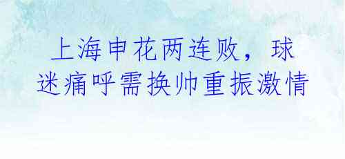 上海申花两连败,球迷痛呼需换帅重振激情