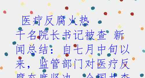 医疗反腐火热 千名院长书记被查 新闻总结:自七月中旬以来,监管部门对医疗反腐态度坚决,全国共查处176位医院院长、书记