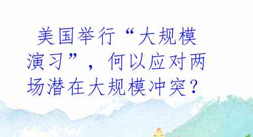  美国举行“大规模演习”，何以应对两场潜在大规模冲突？ 