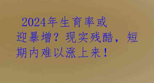  2024年生育率或迎暴增？现实残酷，短期内难以涨上来！ 