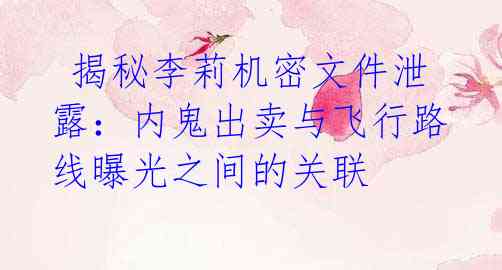 揭秘李莉机密文件泄露:内鬼出卖与飞行路线曝光之间的关联