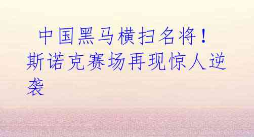 中国黑马横扫名将!斯诺克赛场再现惊人逆袭