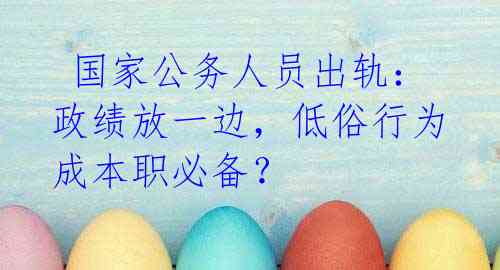 国家公务人员出轨:政绩放一边,低俗行为成本职必备?