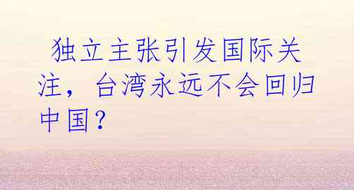  独立主张引发国际关注，台湾永远不会回归中国？ 