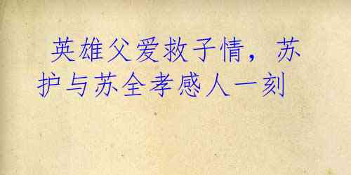 英雄父爱救子情,苏护与苏全孝感人一刻