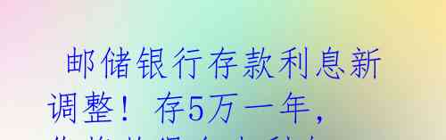 邮储银行存款利息新调整! 存5万一年,你将获得多少利息?