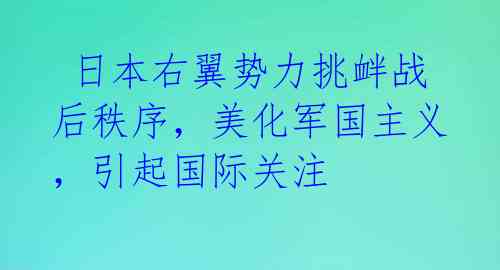 日本右翼势力挑衅战后秩序,美化军国主义,引起国际关注