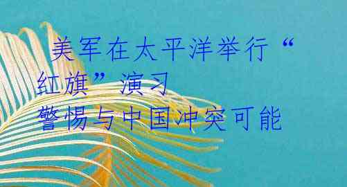 美军在太平洋举行“红旗”演习 警惕与中国冲突可能