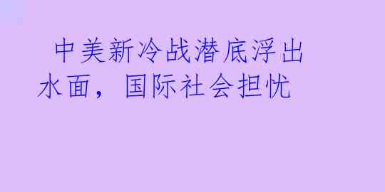  中美新冷战潜底浮出水面，国际社会担忧 