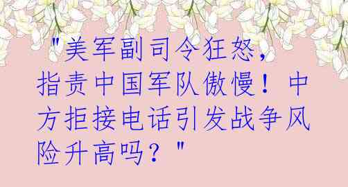 "美军副司令狂怒,指责中国军队傲慢!中方拒接电话引发战争风险升高吗?"