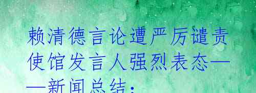 赖清德言论遭严厉谴责 使馆发言人强烈表态——新闻总结: