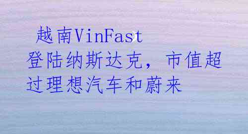 越南VinFast登陆纳斯达克,市值超过理想汽车和蔚来