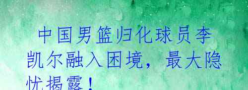 中国男篮归化球员李凯尔融入困境,最大隐忧揭露!