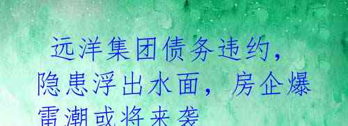 远洋集团债务违约,隐患浮出水面,房企爆雷潮或将来袭