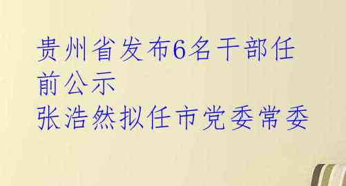 贵州省发布6名干部任前公示 张浩然拟任市党委常委