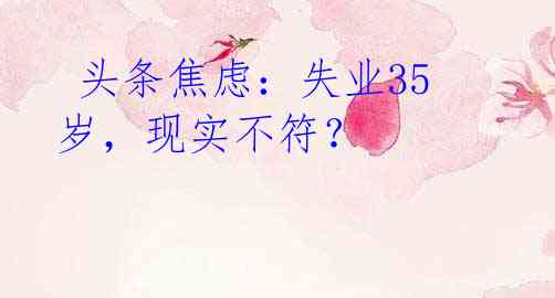 头条焦虑:失业35岁,现实不符?