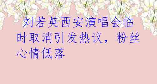 刘若英西安演唱会临时取消引发热议,粉丝心情低落