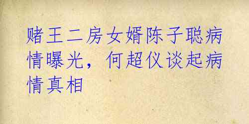 赌王二房女婿陈子聪病情曝光，何超仪谈起病情真相 