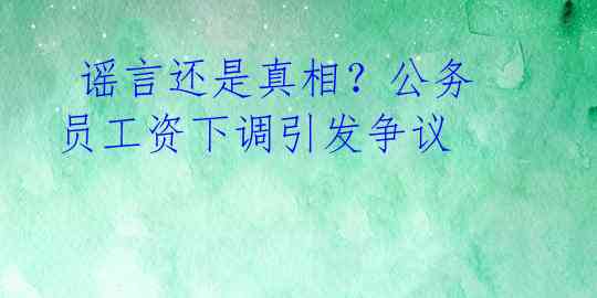 谣言还是真相?公务员工资下调引发争议