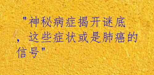  "神秘病症揭开谜底，这些症状或是肺癌的信号" 