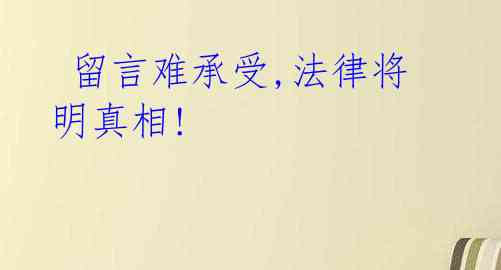  留言难承受,法律将明真相!   