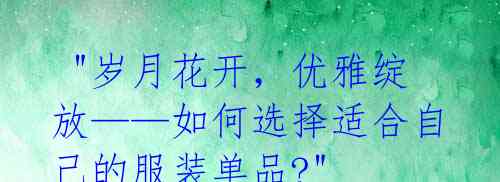 "岁月花开,优雅绽放——如何选择适合自己的服装单品?"