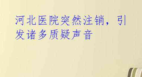 河北医院突然注销，引发诸多质疑声音 