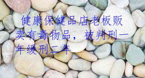 健康保健品店老板贩卖有毒物品,被判刑一年缓刑二年