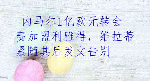  内马尔1亿欧元转会费加盟利雅得，维拉蒂紧随其后发文告别 