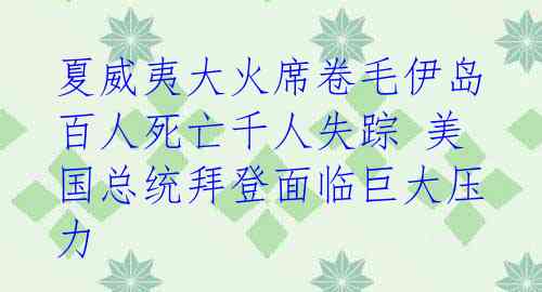 夏威夷大火席卷毛伊岛 百人死亡千人失踪 美国总统拜登面临巨大压力