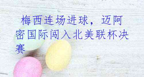 梅西连场进球,迈阿密国际闯入北美联杯决赛