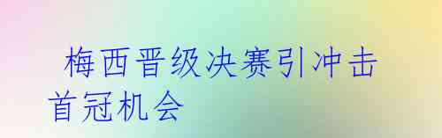  梅西晋级决赛引冲击首冠机会 