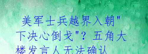美军士兵越界入朝"下决心倒戈"?五角大楼发言人无法确认