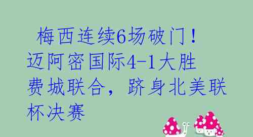  梅西连续6场破门！迈阿密国际4-1大胜费城联合，跻身北美联杯决赛 