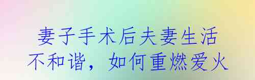  妻子手术后夫妻生活不和谐，如何重燃爱火？