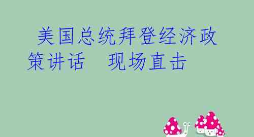  美国总统拜登经济政策讲话  现场直击 