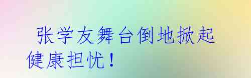  张学友舞台倒地掀起健康担忧！