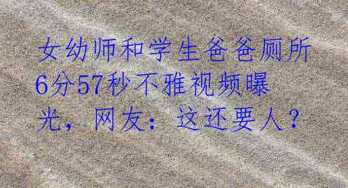 女幼师和学生爸爸厕所6分57秒不雅视频曝光，网友：这还要人？