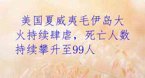  美国夏威夷毛伊岛大火持续肆虐，死亡人数持续攀升至99人