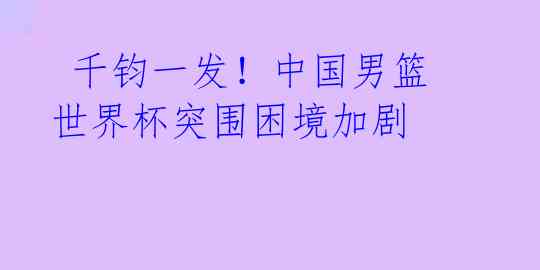  千钧一发！中国男篮世界杯突围困境加剧 