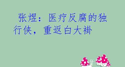  张煜：医疗反腐的独行侠，重返白大褂