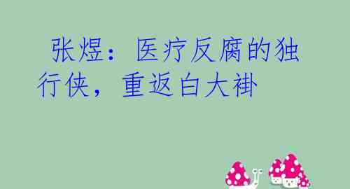  张煜：医疗反腐的独行侠，重返白大褂 