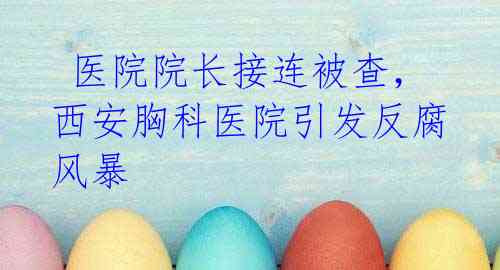  医院院长接连被查，西安胸科医院引发反腐风暴